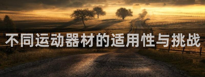 三亿体育官网下载:不同运动器材的适用性与挑战