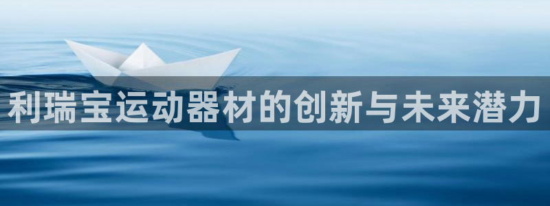 三亿体育官网下载平台是正规平台吗安全吗:利瑞宝运动器材的创新