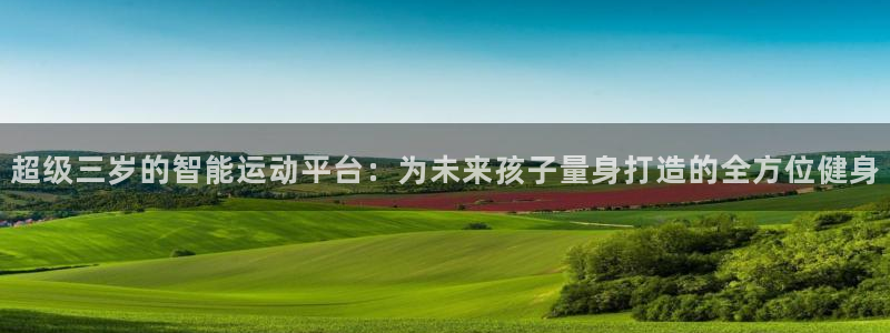 三亿体育官方正版app娱乐平台:超级三岁的智能运动平台:为未