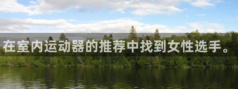 三亿体育官网下载平台是正规平台吗:在室内运动器的推荐中找到女