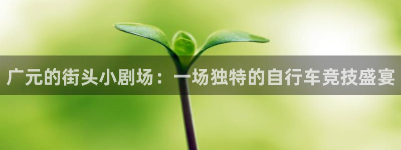 三亿体育官网下载招商电话地址是多少:广元的街头小剧场:一场独